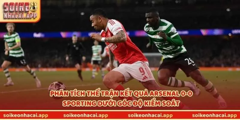 Phân tích thế trận kết quả Arsenal 0-0 Sporting dưới góc độ kiểm soát