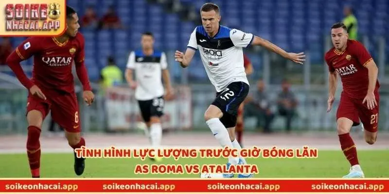 Tình hình lực lượng trước giờ bóng lăn AS Roma vs Atalanta
